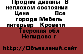Продам диваны. В неплохом состоянии. › Цена ­ 15 000 - Все города Мебель, интерьер » Кровати   . Тверская обл.,Нелидово г.